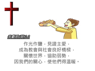 奉獻歌(華)2-2
作光作鹽，見證主愛，
成為教會與社會良好橋樑，
關懷世界，協助弱勢，
因我們的關心，使他們得溫暖。
 