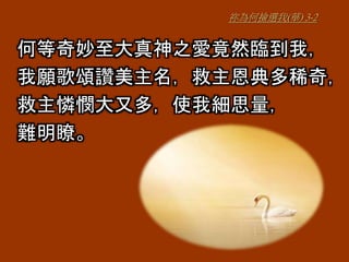 祢為何撿選我(華) 3-2
何等奇妙至大真神之愛竟然臨到我，
我願歌頌讚美主名，救主恩典多稀奇，
救主憐憫大又多，使我細思量，
難明瞭。
 