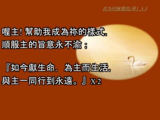 祢為何撿選我(華) 3-3
喔主! 幫助我成為祢的樣式，
順服主的旨意永不渝；
『如今獻生命，為主而生活，
與主一同行到永遠。』X 2
 