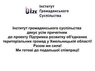 Інститут громадянського суспільства
дякує усім причетним
до проекту Підтримка розвитку об'єднаних
територіальних громад у Хмельницькій області!
Разом ми сила!
Ми готові до подальшої співпраці!
 