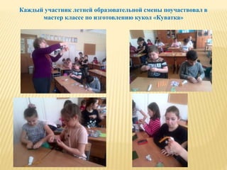 Каждый участник летней образовательной смены поучаствовал в
мастер классе по изготовлению кукол «Куватка»
 