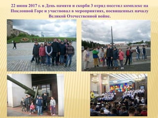 22 июня 2017 г. в День памяти и скорби 3 отряд посетил комплекс на
Поклонной Горе и участвовал в мероприятиях, посвященных началу
Великой Отечественной войне.
 