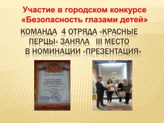КОМАНДА 4 ОТРЯДА «КРАСНЫЕ
ПЕРЦЫ» ЗАНЯЛА III МЕСТО
В НОМИНАЦИИ «ПРЕЗЕНТАЦИЯ»
Участие в городском конкурсе
«Безопасность глазами детей»
 