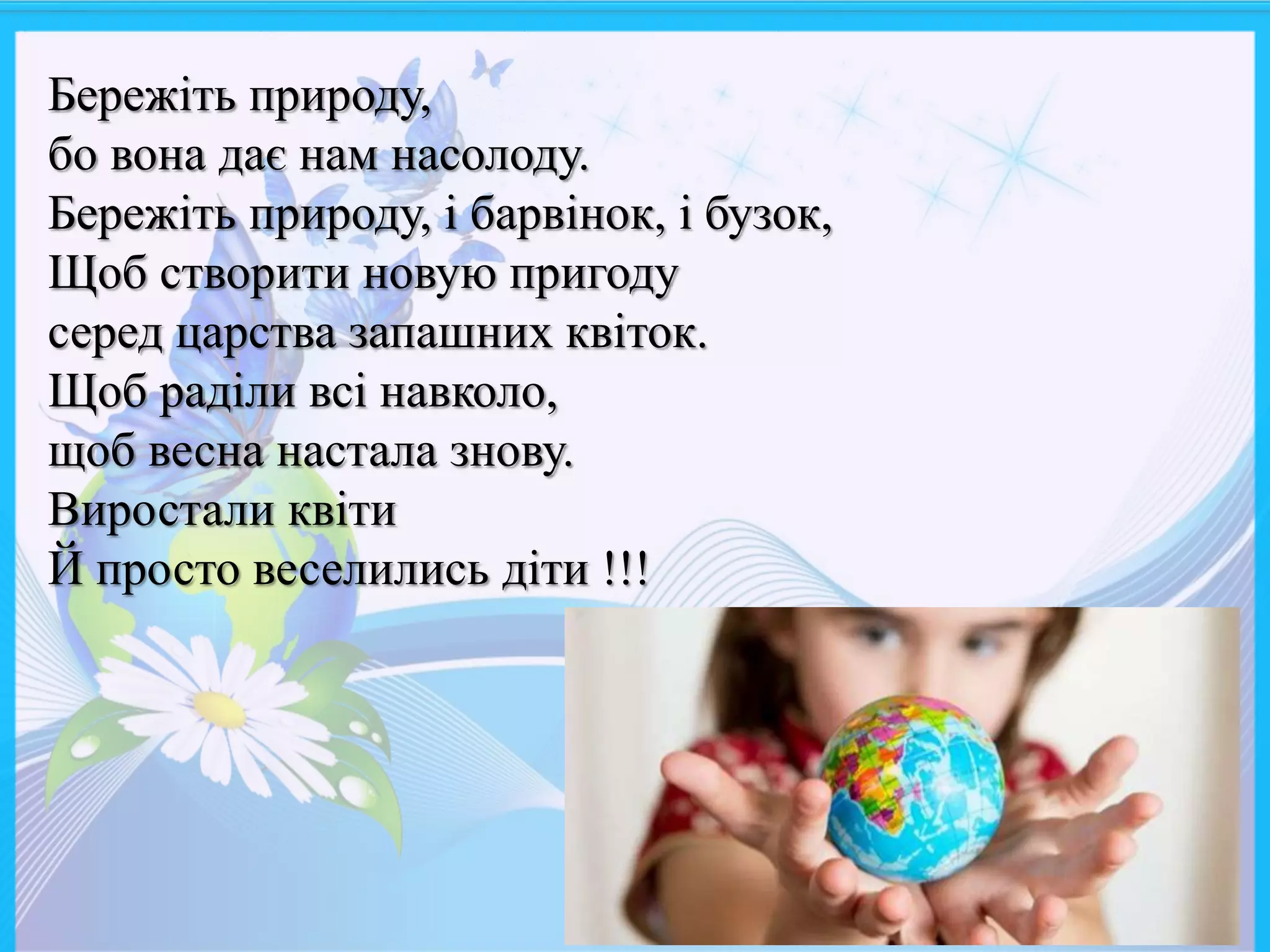 Бережіть природу,
бо вона дає нам насолоду.
Бережіть природу, і барвінок, і бузок,
Щоб створити новую пригоду
серед царства запашних квіток.
Щоб раділи всі навколо,
щоб весна настала знову.
Виростали квіти
Й просто веселились діти !!!
 