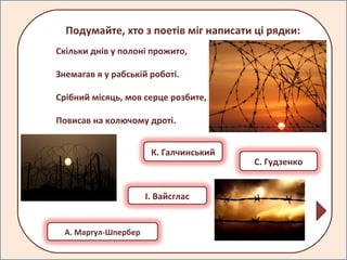 Скільки днів у полоні прожито,
Знемагав я у рабській роботі.
Срібний місяць, мов серце розбите,
Повисав на колючому дроті.
Подумайте, хто з поетів міг написати ці рядки:
К. Галчинський
С. Гудзенко
І. Вайсглас
А. Маргул-Шпербер
 