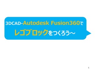 レゴブロックをつくろう～
3DCAD-Autodesk Fusion360で
1
 
