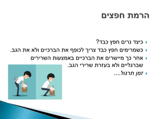 ‫כבד‬ ‫חפץ‬ ‫נרים‬ ‫כיצד‬?
‫את‬ ‫ולא‬ ‫הברכיים‬ ‫את‬ ‫לכופף‬ ‫צריך‬ ‫כבד‬ ‫חפץ‬ ‫כשמרימים‬‫הגב‬.
‫השרירים‬ ‫באמצעות‬ ‫הברכיים‬ ‫את‬ ‫מיישרים‬ ‫כך‬ ‫אחר‬
‫שרירי‬ ‫בעזרת‬ ‫ולא‬ ‫שברגליים‬‫הגב‬.
‫תרגול‬ ‫זמן‬....
 