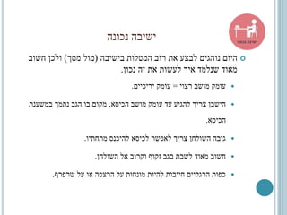 ‫נכונה‬ ‫ישיבה‬
‫בישיבה‬ ‫המטלות‬ ‫רוב‬ ‫את‬ ‫לבצע‬ ‫נוהגים‬ ‫היום‬(‫מסך‬ ‫מול‬)‫חשוב‬ ‫ולכן‬
‫נכון‬ ‫זה‬ ‫את‬ ‫לעשות‬ ‫איך‬ ‫שנלמד‬ ‫מאוד‬.
‫רצוי‬ ‫מושב‬ ‫עומק‬=‫יריכיים‬ ‫עומק‬.
‫הכיסא‬ ‫מושב‬ ‫עומק‬ ‫עד‬ ‫להגיע‬ ‫צריך‬ ‫הישבן‬,‫במשענת‬ ‫נתמך‬ ‫הגב‬ ‫בו‬ ‫מקום‬
‫הכיסא‬.
‫מתחתיו‬ ‫להיכנס‬ ‫לכיסא‬ ‫לאפשר‬ ‫צריך‬ ‫השולחן‬ ‫גובה‬.
‫השולחן‬ ‫אל‬ ‫וקרוב‬ ‫זקוף‬ ‫בגב‬ ‫לשבת‬ ‫מאוד‬ ‫חשוב‬.
‫שרפרף‬ ‫על‬ ‫או‬ ‫הרצפה‬ ‫על‬ ‫מונחות‬ ‫להיות‬ ‫חייבות‬ ‫הרגליים‬ ‫כפות‬.
 