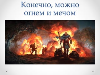 Конечно, можно
огнем и мечом
 