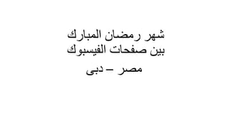 ‫المبارك‬ ‫رمضان‬ ‫شهر‬
‫الفيسبوك‬ ‫صفحات‬ ‫بين‬
‫مصر‬–‫دبى‬
 