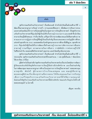 ชุดกิจกรรมเสริมทักษะวิทยาศาสตร์ เรื่องพันธะเคมี สําหรับนักเรียนชั้นมัธยมศึกษาปีที่ 4
พัฒนาขึ้นตามมาตรฐานการเรียนรู้ สาระที่ 3 สารและสมบัติของสาร เพื่อพัฒนาการเรียนการสอน
และยกระดับผลสัมฤทธิ์ทางการเรียนของผู้เรียนในกลุ่มสาระการเรียนรู้วิทยาศาสตร์ เป็นชุดกิจกรรม
เสริมทักษะวิทยาศาสตร์ที่มุ่งเน้นให้ผู้เรียนได้รับทั้ งความรู้ กระบวนการ และเจตคติ ซึ่งนักเรียน
สามารถเรียนรู้ได้ด้วยตนเอง ทําเป็น คิดเป็น แก้ปัญหาได้ สามารถพัฒนาตนเองได้เต็มตามศักยภาพ
ตามแนวทางการปฏิรูปการเรียนรู้ที่ยึดผู้เรียนเป็นสําคัญ ซึ่งตอบสนองพระราชบัญญัติการศึกษา
แห่งชาติ พุทธศักราช 2542 และสอดคล้องกับหลักสูตรแกนกลางการศึกษาขั้นพื้นฐาน พุทธศักราช
2551 ที่มุ่งเน้นให้ผู้เรียนได้รับการพัฒนาทั้งด้านความรู้ กระบวนการคิด กระบวนการสืบเสาะ
หาความรู้ การแก้ปัญหา ความสามารถในการสื่อสาร การตัดสินใจ การนําความรู้ไปใช้
ในชีวิตประจําวัน ตลอดจนมีจิตวิทยาศาสตร์ คุณธรรม และค่านิยมที่ถูกต้องเหมาะสม
ชุดกิจกรรมเสริมทักษะวิทยาศาสตร์ เรื่องพันธะเคมี สําหรับนักเรียนชั้นมัธยมศึกษาปีที่ 4
ประกอบด้วย ชุดกิจกรรมเสริมทักษะวิทยาศาสตร์ทั้งหมดจํานวน 7 เล่ม ชุดนี้ เป็นเล่ม 7 พันธะโลหะ
ใช้เวลาเรียน 2 ชั่วโมง
ผู้จัดทําหวังเป็นอย่างยิ่งว่าชุดกิจกรรมเสริมทักษะวิทยาศาสตร์จะเป็นประโยชน์ต่อการพัฒนา
ผู้เรียนและส่งเสริมให้ครูจัดกิจกรรมการเรียนรู้ได้อย่างมีประสิทธิภาพ และเป็นส่วนสําคัญ
ในการพัฒนาคุณภาพและมาตรฐานการศึกษาในกลุ่มสาระการเรียนรู้วิทยาศาสตร์ ขอขอบพระคุณ
น ายสุ รชัย พัน โส รี ผู้อําน วยก ารโ รง เ รี ยน เ ด ชอุ ดม แล ะ คณะผู้เ ชี่ยว ช า ญ
ตล อดจ น ผู้มีส่ วน เ กี่ยวข้อง ทุก ท่าน ที่ตรวจส อบ ใ ห้ข้อเ ส นอแน ะใ นก ารปรับปรุง
เ พื่ อ ก า ร แ ก้ไ ข ชุ ด กิ จ ก ร ร ม เ ส ริ ม ทั ก ษ ะ วิ ท ย า ศ า ส ต ร์นี้ ใ ห้มี ค ว า ม ส ม บู ร ณ์
อันส่งผลให้ชุดกิจกรรมเสริมทักษะวิทยาศาสตร์นี้ มีประสิทธิภาพและสําเร็จลุล่วงได้ด้วยดี
ขอขอบพระคุณไว้ ณ โอกาสนี้
เพ็ญพร ขจรกลิ่น
คำนำ
ก
 