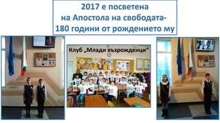 2017 е посветена
на Апостола на свободата-
180 години от рождението му
Клуб „Млади възрожденци“
 