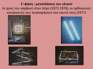 1η
φάση : μεταπλάσεις του υλικού
το ίχνος του καρφιού στον τοίχο (1972-1976), οι ορθογώνιες
κατασκευές που αναπαράγουν τον εαυτό τους (1977)
 