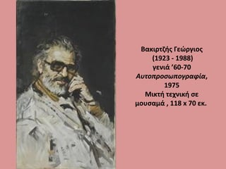 Βακιρτζής Γεώργιος
(1923 - 1988)
γενιά ’60-70
Αυτοπροσωπογραφία,
1975
Μικτή τεχνική σε
μουσαμά , 118 x 70 εκ.
 