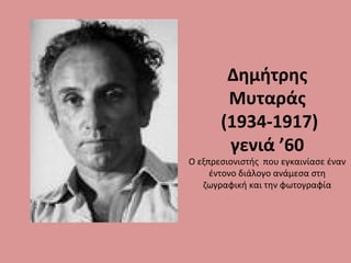 Δημήτρης
Μυταράς
(1934-1917)
γενιά ’60
Ο εξπρεσιονιστής που εγκαινίασε έναν
έντονο διάλογο ανάμεσα στη
ζωγραφική και την φωτογραφία
 