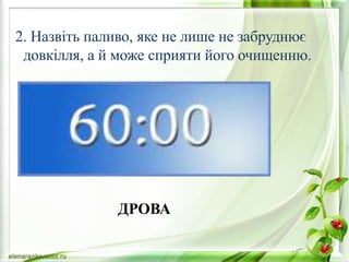 2. Назвіть паливо, яке не лише не забруднює
довкілля, а й може сприяти його очищенню.
ДРОВА
 