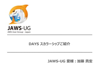 DAYS スカラーシップご紹介
JAWS-UG 愛媛：加藤 貴宏
 