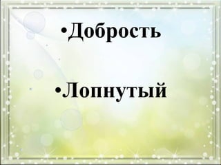 •Добрость
•Лопнутый
 