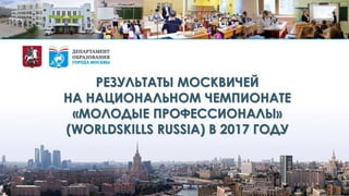 РЕЗУЛЬТАТЫ МОСКВИЧЕЙ
НА НАЦИОНАЛЬНОМ ЧЕМПИОНАТЕ
«МОЛОДЫЕ ПРОФЕССИОНАЛЫ»
(WORLDSKILLS RUSSIA) В 2017 ГОДУ
1
 