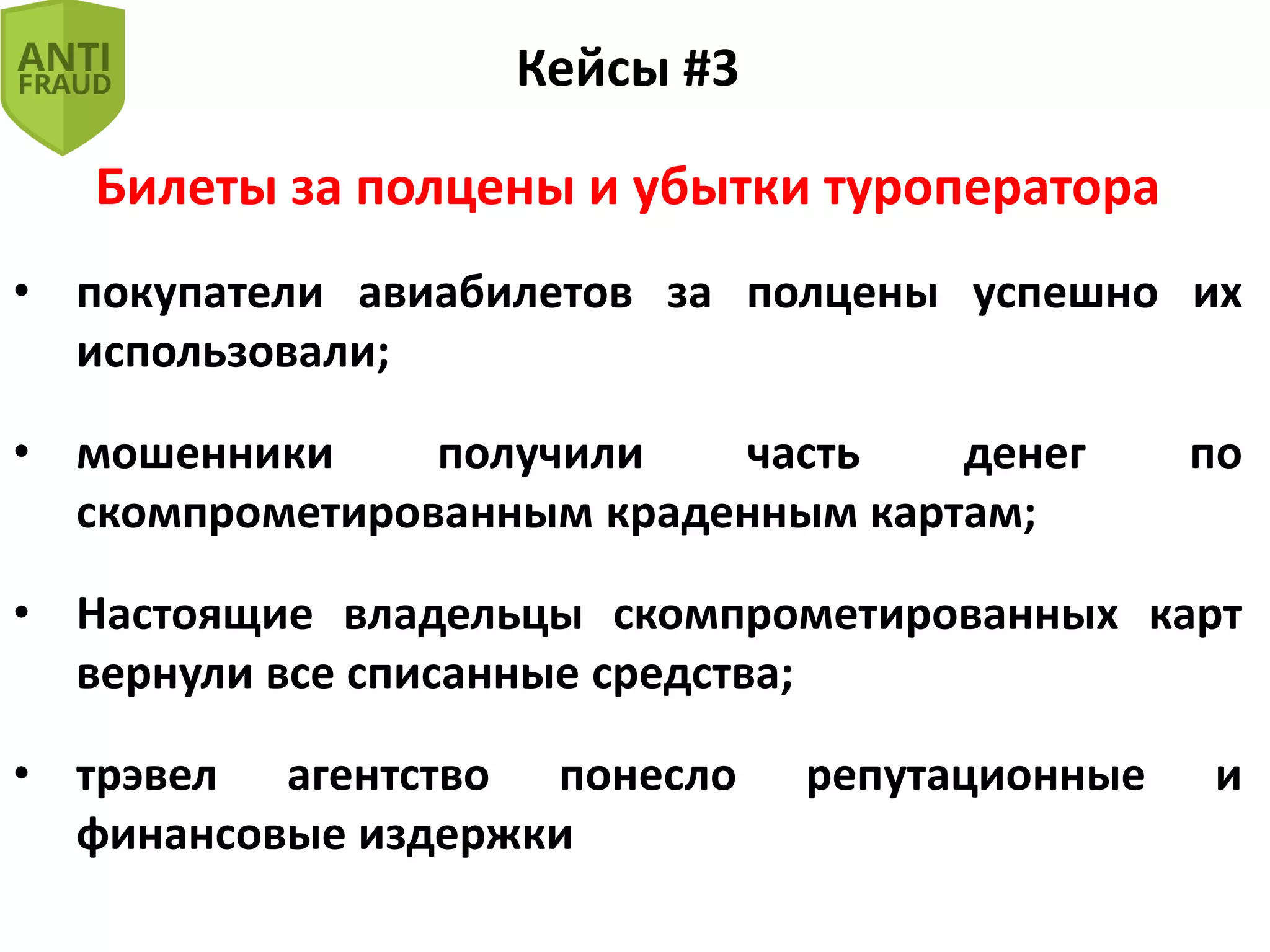 Кейсы #3
Билеты за полцены и убытки туроператора
• покупатели авиабилетов за полцены успешно их
использовали;
• мошенники получили часть денег по
скомпрометированным краденным картам;
• Настоящие владельцы скомпрометированных карт
вернули все списанные средства;
• трэвел агентство понесло репутационные и
финансовые издержки
 