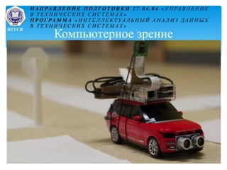 Компьютерное зрение
Н АП РА В Л Е Н И Е П ОД Г О Т О В К И 2 7 . 0 4 . 0 4 « У П РА В Л Е Н И Е
В Т Е Х Н И Ч Е С К И Х С И С Т Е М А Х »
П Р О Г РА М М А « И Н Т Е Л Л Е К Т УА Л Ь Н Ы Й А Н А Л И З Д А Н Н Ы Х
В Т Е Х Н И Ч Е С К И Х С И С Т Е М А Х »
МТУСИ
 