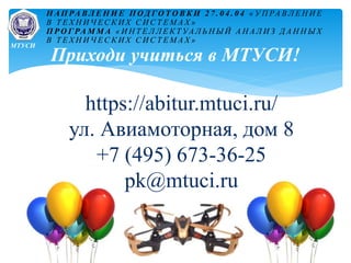 https://abitur.mtuci.ru/
ул. Авиамоторная, дом 8
+7 (495) 673-36-25
pk@mtuci.ru
Приходи учиться в МТУСИ!
Н АП РА В Л Е Н И Е П ОД Г О Т О В К И 2 7 . 0 4 . 0 4 « У П РА В Л Е Н И Е
В Т Е Х Н И Ч Е С К И Х С И С Т Е М А Х »
П Р О Г РА М М А « И Н Т Е Л Л Е К Т УА Л Ь Н Ы Й А Н А Л И З Д А Н Н Ы Х
В Т Е Х Н И Ч Е С К И Х С И С Т Е М А Х »
МТУСИ
 