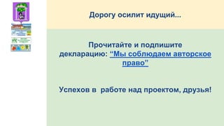 Прочитайте и подпишите
декларацию: “Мы соблюдаем авторское
право”
Успехов в работе над проектом, друзья!
Дорогу осилит идущий...
 