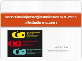 นางศิริรัตน์ นาไทย
โรงเรียนตราดรรเสริญวิทยาคม
พระราชบัญญัติคุ้มครองผู้ประสบภัยจากรถ พ.ศ. 2535
แก้ไขเพิ่มเติม พ.ศ.2551
 