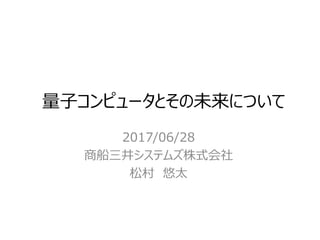 量子コンピュータとその未来について
2017/06/28
商船三井システムズ株式会社
松村 悠太
 