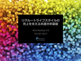 リクルートライフスタイルの
売上を支える共通分析基盤
RLS Meetup #3
07/05 2017
山田 雄
ネットビジネス本部
データ基盤チーム
 