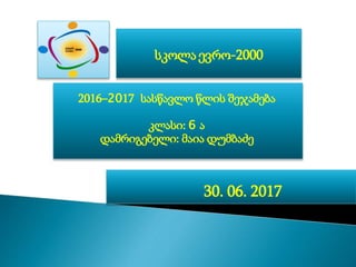 2016–2017 სასწავლო წლის შეჯამება
კლასი: 6 ა
დამრიგებელი: მაია დუმბაძე
სკოლა ევრო-2000
30. 06. 2017
 