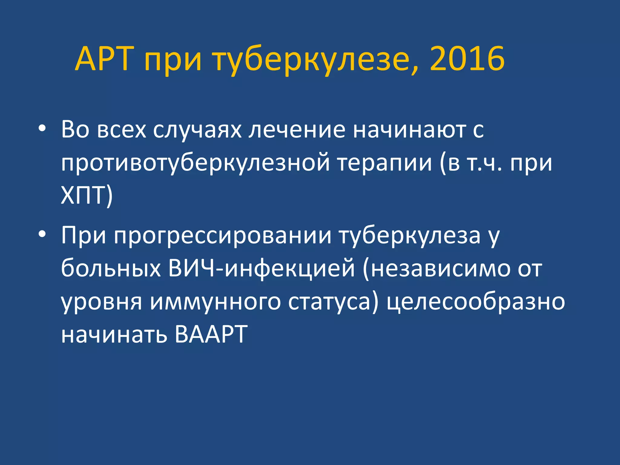 АРТ при туберкулезе, 2016
• Во всех случаях лечение начинают с
противотуберкулезной терапии (в т.ч. при
ХПТ)
• При прогрессировании туберкулеза у
больных ВИЧ-инфекцией (независимо от
уровня иммунного статуса) целесообразно
начинать ВААРТ
 
