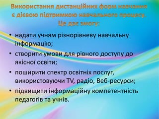 • надати учням різнорівневу навчальну
інформацію;
• створити умови для рівного доступу до
якісної освіти;
• поширити спектр освітніх послуг,
використовуючи TV, радіо, Веб-ресурси;
• підвищити інформаційну компетентність
педагогів та учнів.
 