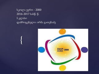 {
სკოლა ევრო - 2000
2016-2017 სასწ. წ.
I-კლასი
დამრიგებელი: ირმა გათენაძე
 