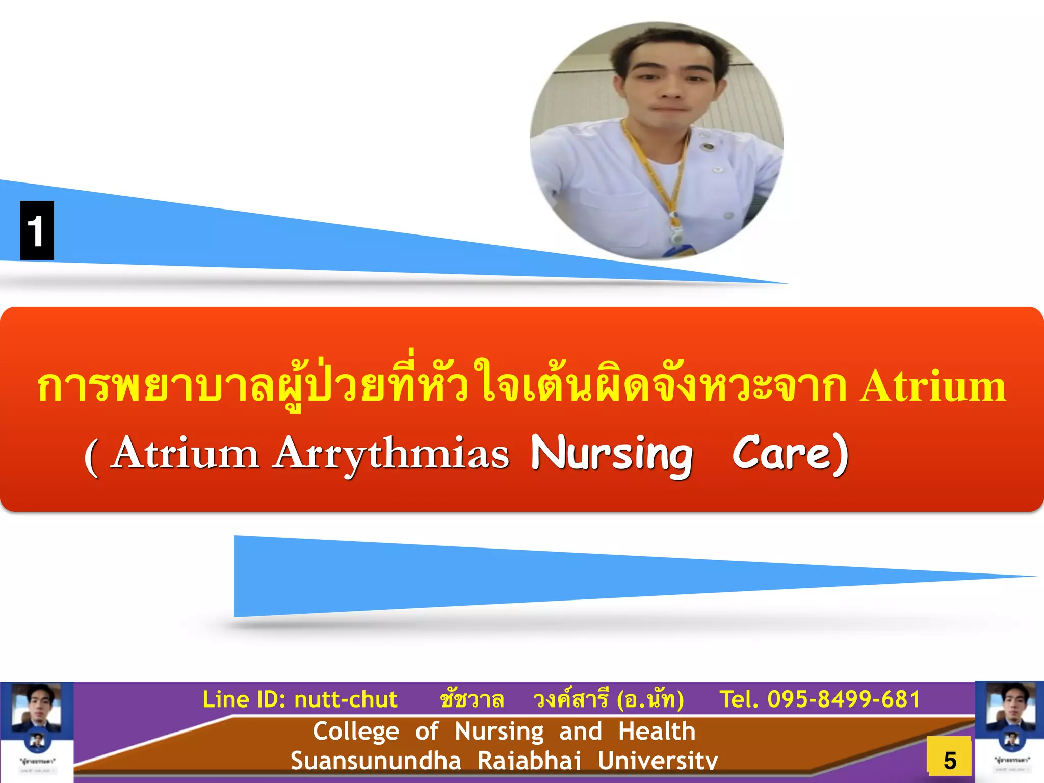 College of Nursing and Health
Suansunundha Rajabhaj University
Line ID: nutt-chut ชัชวาล วงค์สารี (อ.นัท) Tel. 095-8499-681
การพยาบาลผู้ป่วยที่หัวใจเต้นผิดจังหวะจาก Atrium
1
63
( Atrium Arrythmias Nursing Care)
5
 