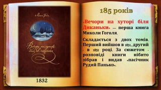 «Вечори на хуторі біля
Диканьки» — перша книга
Миколи Гоголя.
Складається з двох томів.
Перший вийшов в 1831, другий
- в 1832 році. За сюжетом -
розповіді книги нібито
зібрав і видав «пасічник
Рудий Панько».
1832
 