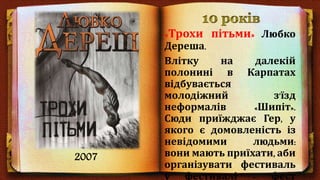 «Трохи пітьми» Любко
Дереша.
Влітку на далекій
полонині в Карпатах
відбувається
молодіжний з'їзд
неформалів «Шипіт».
Сюди приїжджає Гер, у
якого є домовленість із
невідомими людьми:
вони мають приїхати, аби
організувати фестиваль
у фестивалі – фест
2007
 