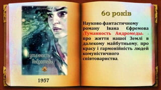 Науково-фантастичному
роману Івана Єфремова
«Туманность Андромеды» -
про життя нашої Землі в
далекому майбутньому, про
красу і гармонійність людей
комуністичного
співтовариства.
1957
 