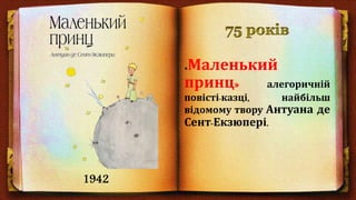 «Маленький
принц» алегоричній
повісті-казці, найбільш
відомому твору Антуана де
Сент-Екзюпері.
1942
 