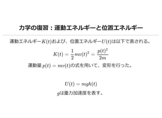 ⼒学の復習：運動エネルギーと位置エネルギー
運動エネルギー および、位置エネルギー は以下で表される。
運動量 の式を⽤いて、変形を⾏った。
は重⼒加速度を表す。
K(t) U (t)
K(t) = mv(t =
1
2
)
2
p(t)
2
...