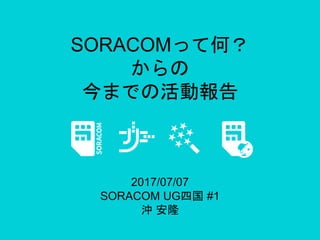 SORACOMって何？
からの
今までの活動報告
2017/07/07
SORACOM UG四国 #1
沖 安隆
 