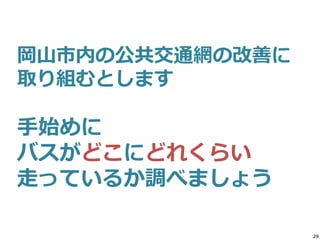 29
手始めに
バスがどこにどれくらい
走っているか調べましょう
岡山市内の公共交通網の改善に
取り組むとします
 