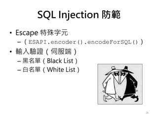 • Escape 特殊字元
– （ESAPI.encoder().encodeForSQL()）
• 輸入驗證（伺服端）
– 黑名單（Black List）
– 白名單（White List）
26
SQL Injection 防範
 