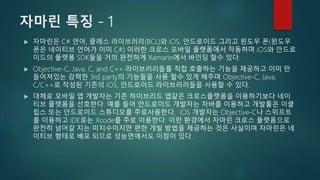 자마린 특징 - 1
 자마린은 C# 언어, 클래스 라이브러리(BCL)와 iOS, 안드로이드 그리고 윈도우 폰(윈도우
폰은 네이티브 언어가 이미 C#) 이러한 크로스 모바일 플랫폼에서 작동하며 iOS와 안드로
이드의 플...