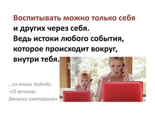 Воспитывать можно только себя
и других через себя.
Ведь истоки любого события,
которое происходит вокруг,
внутри тебя.
…из книги АлёнКи
«О вечном.
Записки эзотерика»