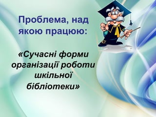 Проблема, над
якою працюю:
«Сучасні форми
організації роботи
шкільної
бібліотеки»
 