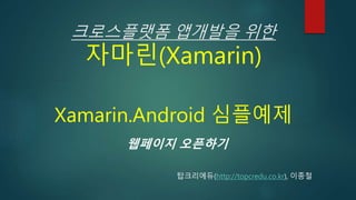 크로스플랫폼 앱개발을 위한
자마린(Xamarin)
Xamarin.Android 심플예제
웹페이지 오픈하기
탑크리에듀(http://topcredu.co.kr), 이종철
 