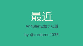 最近
Angularを触った話
by @carotene4035
 