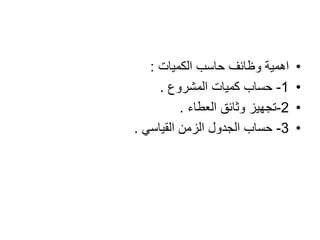 •‫حاسب‬ ‫وظائف‬ ‫اهمية‬‫الكميات‬:
•1-‫كميات‬ ‫حساب‬‫المشروع‬.
•2-‫وثائق‬ ‫تجهيز‬‫العطاء‬.
•3-‫الزمن‬ ‫الجدول‬ ‫حساب‬‫القياسي‬.
 